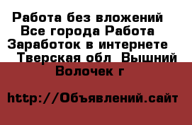 Работа без вложений - Все города Работа » Заработок в интернете   . Тверская обл.,Вышний Волочек г.